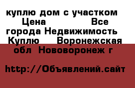 куплю дом с участком › Цена ­ 300 000 - Все города Недвижимость » Куплю   . Воронежская обл.,Нововоронеж г.